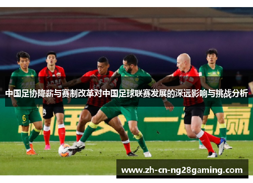 中国足协降薪与赛制改革对中国足球联赛发展的深远影响与挑战分析