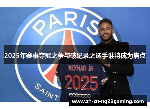 2025年赛事夺冠之争与破纪录之选手谁将成为焦点