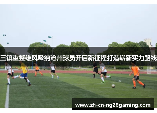 三镇重整雄风吸纳沧州球员开启新征程打造崭新实力路线