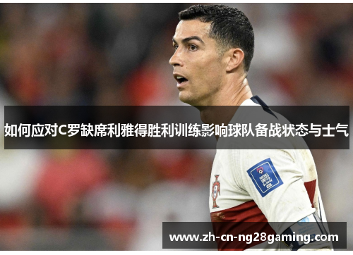 如何应对C罗缺席利雅得胜利训练影响球队备战状态与士气