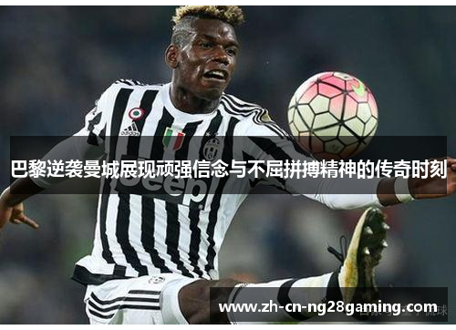 巴黎逆袭曼城展现顽强信念与不屈拼搏精神的传奇时刻