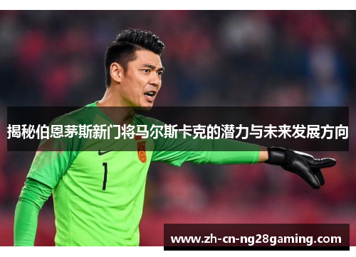 揭秘伯恩茅斯新门将马尔斯卡克的潜力与未来发展方向