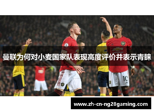 曼联为何对小麦国家队表现高度评价并表示青睐