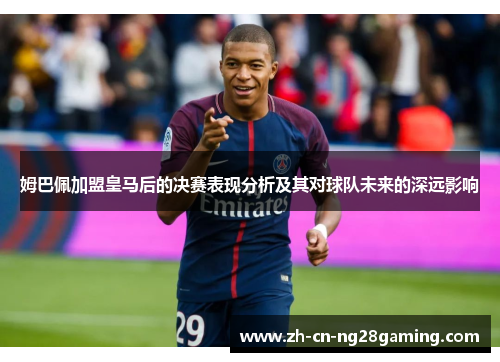姆巴佩加盟皇马后的决赛表现分析及其对球队未来的深远影响