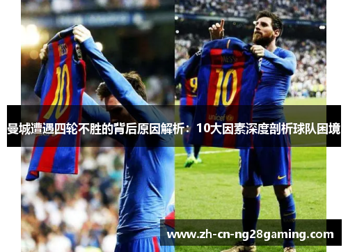 曼城遭遇四轮不胜的背后原因解析：10大因素深度剖析球队困境