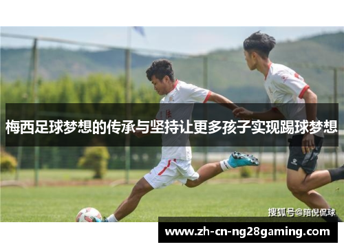 梅西足球梦想的传承与坚持让更多孩子实现踢球梦想