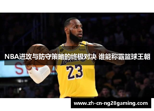 NBA进攻与防守策略的终极对决 谁能称霸篮球王朝