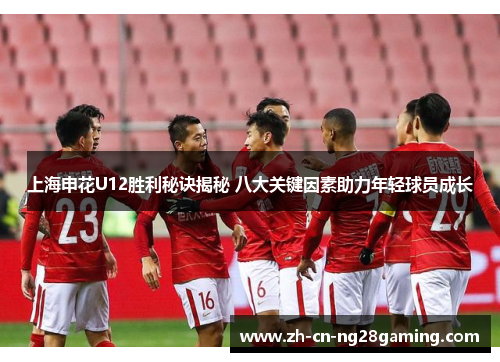 上海申花U12胜利秘诀揭秘 八大关键因素助力年轻球员成长