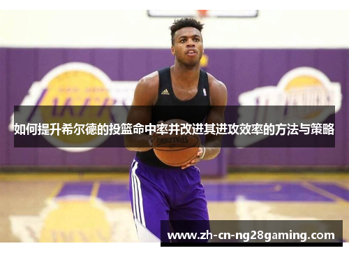 如何提升希尔德的投篮命中率并改进其进攻效率的方法与策略