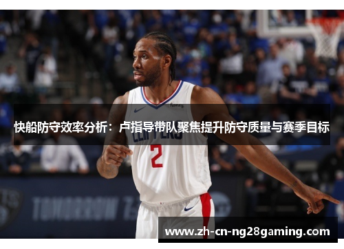 快船防守效率分析：卢指导带队聚焦提升防守质量与赛季目标