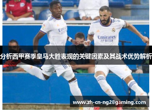 分析西甲赛季皇马大胜表现的关键因素及其战术优势解析
