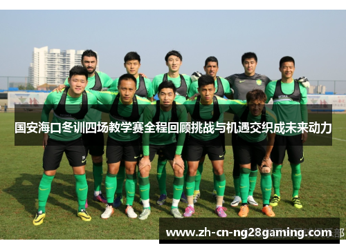 国安海口冬训四场教学赛全程回顾挑战与机遇交织成未来动力