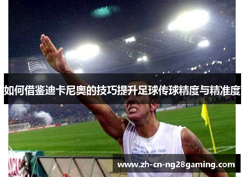 如何借鉴迪卡尼奥的技巧提升足球传球精度与精准度