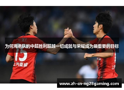 为何海港队的中超胜利超越一切成就与荣耀成为最重要的目标