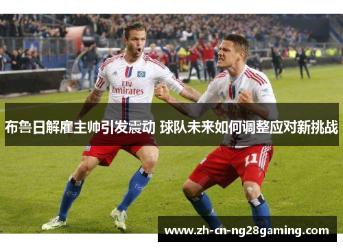 布鲁日解雇主帅引发震动 球队未来如何调整应对新挑战