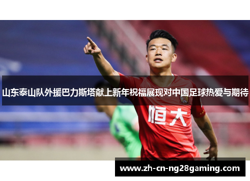 山东泰山队外援巴力斯塔献上新年祝福展现对中国足球热爱与期待