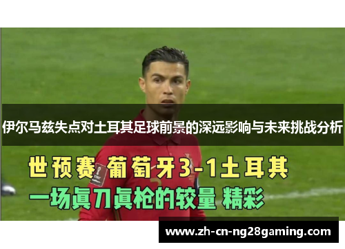 伊尔马兹失点对土耳其足球前景的深远影响与未来挑战分析