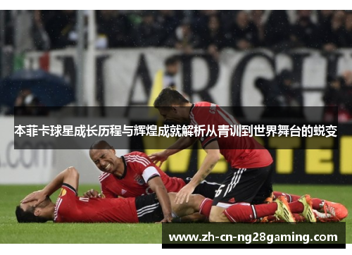 本菲卡球星成长历程与辉煌成就解析从青训到世界舞台的蜕变