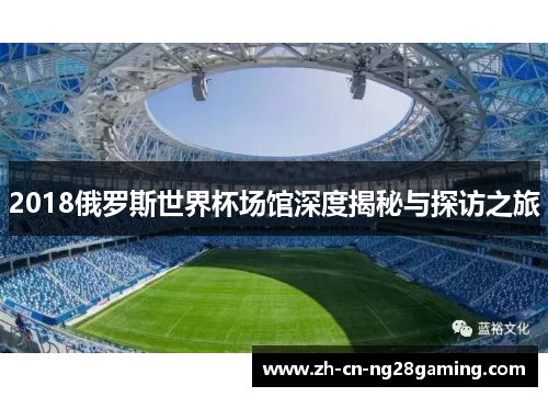 2018俄罗斯世界杯场馆深度揭秘与探访之旅