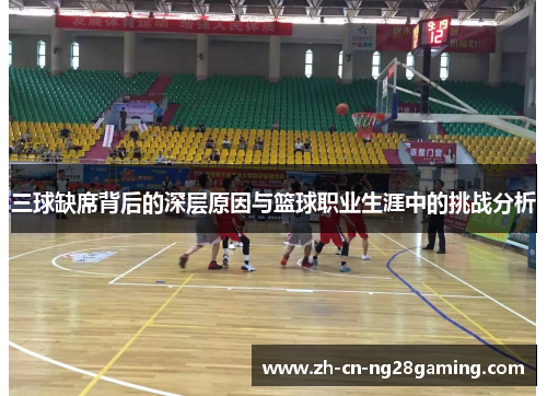 三球缺席背后的深层原因与篮球职业生涯中的挑战分析
