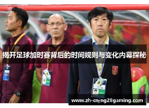 揭开足球加时赛背后的时间规则与变化内幕探秘
