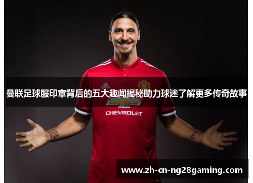 曼联足球服印章背后的五大趣闻揭秘助力球迷了解更多传奇故事