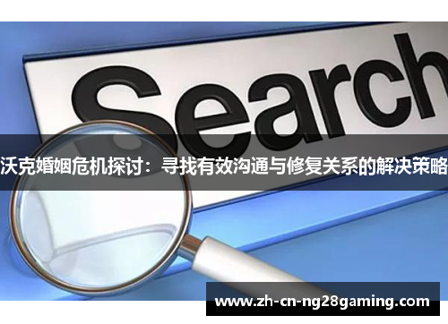 沃克婚姻危机探讨：寻找有效沟通与修复关系的解决策略