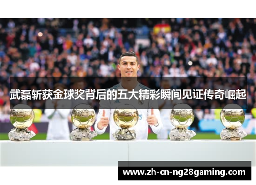 武磊斩获金球奖背后的五大精彩瞬间见证传奇崛起