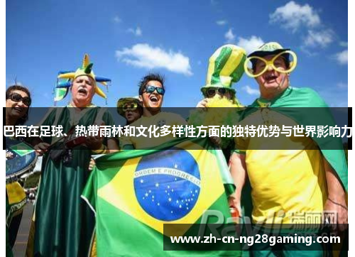 巴西在足球、热带雨林和文化多样性方面的独特优势与世界影响力