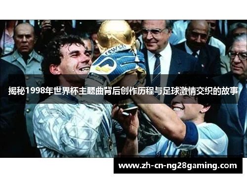 揭秘1998年世界杯主题曲背后创作历程与足球激情交织的故事