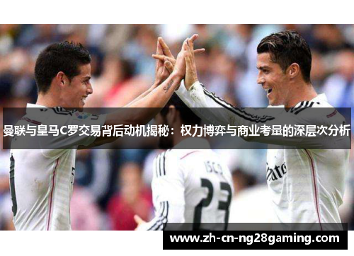 曼联与皇马C罗交易背后动机揭秘：权力博弈与商业考量的深层次分析