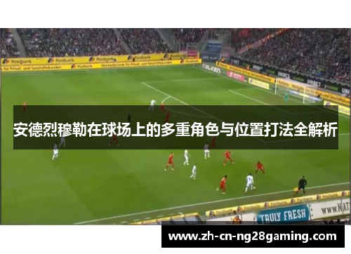 安德烈穆勒在球场上的多重角色与位置打法全解析