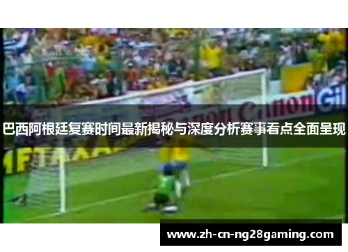 巴西阿根廷复赛时间最新揭秘与深度分析赛事看点全面呈现