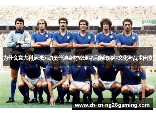 为什么意大利足球运动员普遍身材较矮背后隐藏哪些文化与战术因素