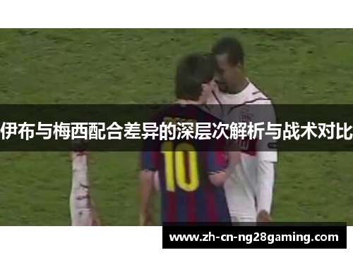伊布与梅西配合差异的深层次解析与战术对比
