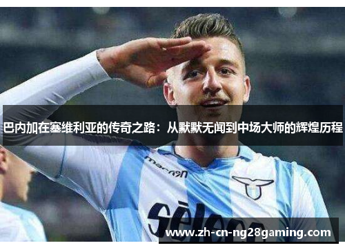 巴内加在塞维利亚的传奇之路：从默默无闻到中场大师的辉煌历程