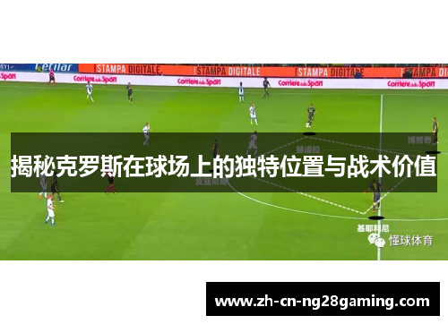 揭秘克罗斯在球场上的独特位置与战术价值