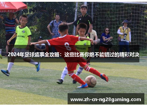 2024年足球盛事全攻略：这些比赛你绝不能错过的精彩对决