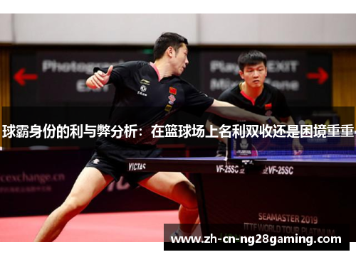 球霸身份的利与弊分析：在篮球场上名利双收还是困境重重