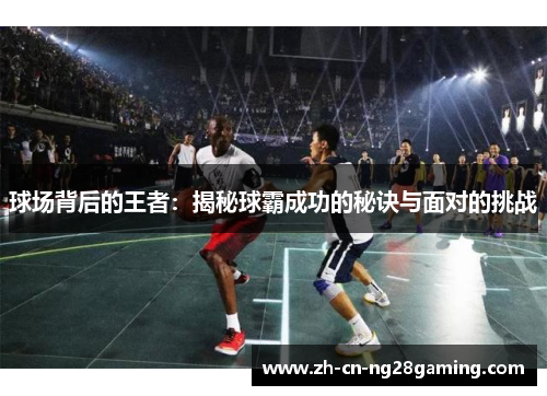 球场背后的王者：揭秘球霸成功的秘诀与面对的挑战