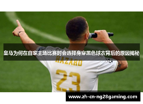 皇马为何在自家主场比赛时会选择身穿黑色球衣背后的原因揭秘