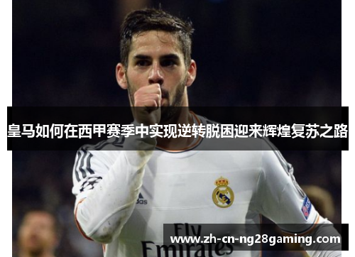 皇马如何在西甲赛季中实现逆转脱困迎来辉煌复苏之路