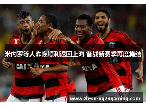 米内罗等人昨晚顺利返回上海 备战新赛季再度集结
