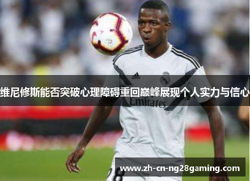 维尼修斯能否突破心理障碍重回巅峰展现个人实力与信心