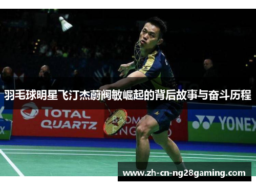 羽毛球明星飞汀杰蔚阀敏崛起的背后故事与奋斗历程