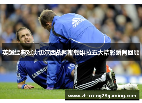 英超经典对决切尔西战阿斯顿维拉五大精彩瞬间回顾