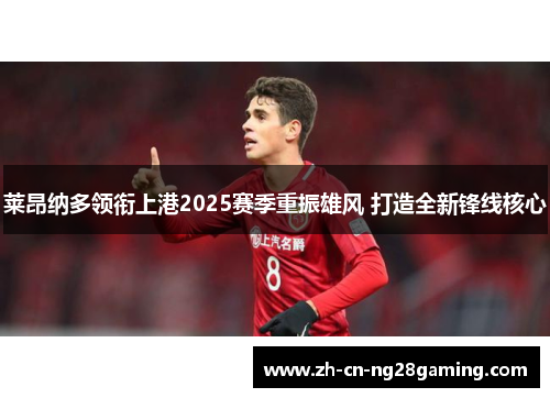 莱昂纳多领衔上港2025赛季重振雄风 打造全新锋线核心