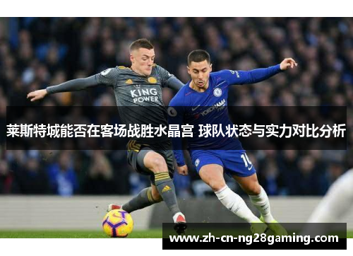 莱斯特城能否在客场战胜水晶宫 球队状态与实力对比分析