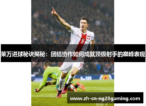 莱万进球秘诀揭秘：团结协作如何成就顶级射手的巅峰表现