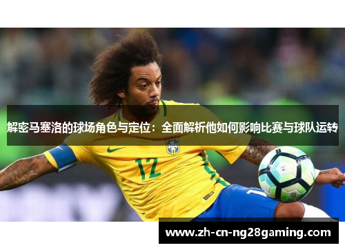 解密马塞洛的球场角色与定位：全面解析他如何影响比赛与球队运转